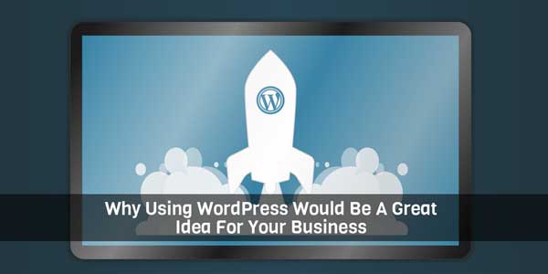 Why-Using-WordPress-Would-Be-A-Great-Idea-For-Your-Business
